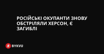 Російські окупанти знову обстріляли Херсон, є загиблі - bykvu.com - Украина - місто Херсон - Twitter