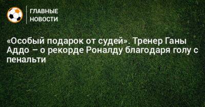 Криштиану Роналду - «Особый подарок от судей». Тренер Ганы Аддо – о рекорде Роналду благодаря голу с пенальти - bombardir.ru - Гана - Португалия