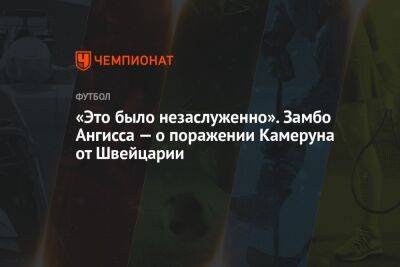 «Это было незаслуженно». Замбо Ангисса — о поражении Камеруна от Швейцарии - championat.com - Швейцария - Франция - Сербия - Камерун - Катар