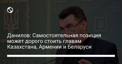 Алексей Данилов - Данилов: Самостоятельная позиция может дорого стоить главам Казахстана, Армении и Беларуси - liga.net - Россия - Украина - Армения - Казахстан - Белоруссия