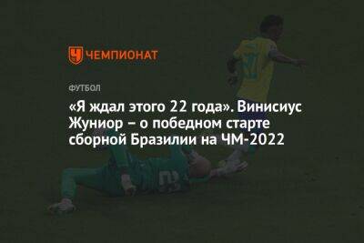 «Я ждал этого 22 года». Винисиус Жуниор – о победном старте сборной Бразилии на ЧМ-2022 - championat.com - Бразилия - Сербия - Мадрид - Камерун - Катар