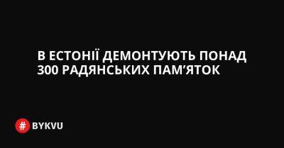 В Естонії демонтують понад 300 радянських пам’яток - bykvu.com - Украина - Twitter