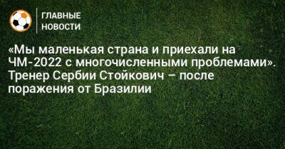 «Мы маленькая страна и приехали на ЧМ-2022 с многочисленными проблемами». Тренер Сербии Стойкович – после поражения от Бразилии - bombardir.ru - Бразилия - Сербия - Катар