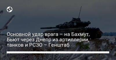 Основной удар врага – на Бахмут. Бьют через Днепр из артиллерии, танков и РСЗО – Генштаб - liga.net - Россия - Украина - Киев - Луганская обл. - Запорожская обл. - Купянск - Харьковская обл. - Макеевка - Новопавловск - Донецкая обл. - населенный пункт Бахмут