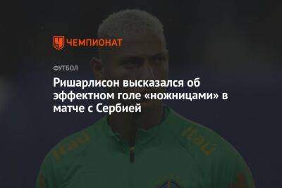 Ришарлисон высказался об эффектном голе «ножницами» в матче с Сербией - championat.com - Швейцария - Италия - Бразилия - Сербия - Катар