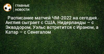 ⚽ Расписание матчей ЧМ-2022 на сегодня. Англия сыграет с США, Нидерланды – с Эквадором, Уэльс встретится с Ираном, а Катар – с Сенегалом - bombardir.ru - США - Англия - Иран - Голландия - Эквадор - Катар - Сенегал