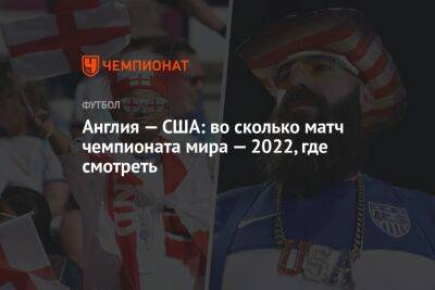 Англия — США: во сколько матч чемпионата мира — 2022, где смотреть - championat.com - США - Англия - Катар