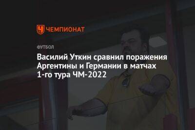 Василий Уткин - Василий Уткин сравнил поражения Аргентины и Германии в матчах 1-го тура ЧМ-2022 - championat.com - Германия - Япония - Саудовская Аравия - Аргентина - Катар