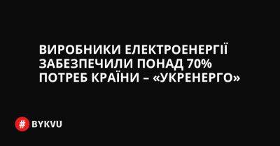 Виробники електроенергії забезпечили понад 70% потреб країни – «Укренерго» - bykvu.com - Украина - Twitter