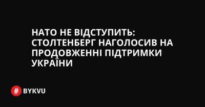 Володимир Путін - НАТО не відступить: Столтенберг наголосив на продовженні підтримки України - bykvu.com - Украина - Росія - Twitter