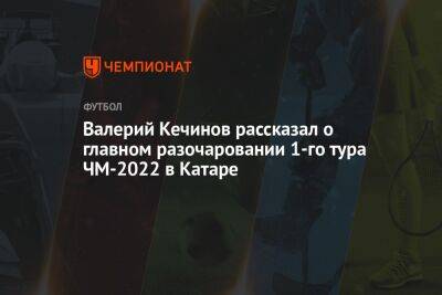 Валерий Кечинов - Егор Кабак - Валерий Кечинов рассказал о главном разочаровании 1-го тура ЧМ-2022 в Катаре - championat.com - Германия - Япония - Испания - Саудовская Аравия - Аргентина - Катар