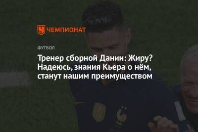 Симон Кьер - Каспер Юльманн - Тренер сборной Дании: Жиру? Надеюсь, знания Кьера о нём станут нашим преимуществом - championat.com - Франция - Дания - Тунис - Катар