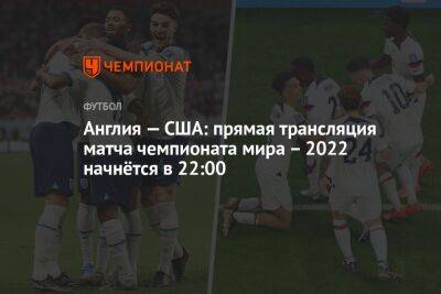 Англия — США: прямая трансляция матча чемпионата мира – 2022 начнётся в 22:00 - championat.com - США - Англия - Катар