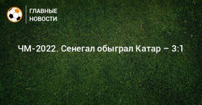 ЧМ-2022. Сенегал обыграл Катар – 3:1 - bombardir.ru - Катар - Сенегал