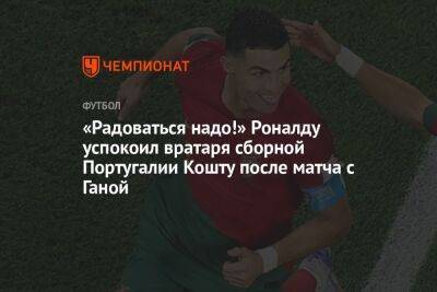 Криштиану Роналду - «Радоваться надо!» Роналду успокоил вратаря сборной Португалии Кошту после матча с Ганой - championat.com - Южная Корея - Гана - Португалия - Катар - Уругвай