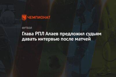 Александр Алаев - Глава РПЛ Алаев предложил судьям давать интервью после матчей - championat.com