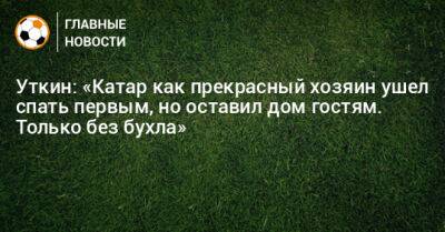 Василий Уткин - Уткин: «Катар как прекрасный хозяин ушел спать первым, но оставил дом гостям. Только без бухла» - bombardir.ru - Катар