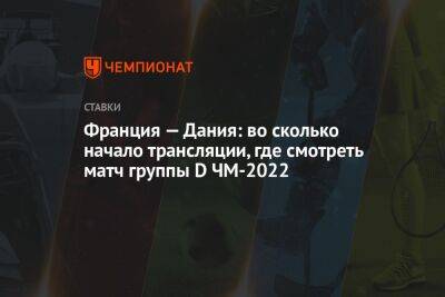 Дидье Дешама - Франция — Дания: во сколько начало трансляции, где смотреть матч группы D ЧМ-2022 - championat.com - Россия - Франция - Сербия - Дания - Катар