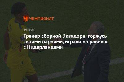 Тренер сборной Эквадора: горжусь своими парнями, играли на равных с Нидерландами - championat.com - Голландия - Эквадор - Катар - Сенегал