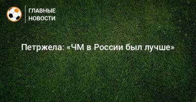 Властимил Петржела - Петржела: «ЧМ в России был лучше» - bombardir.ru - Россия - Катар