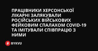 Працівники херсонської лікарні залякували російських військових фейковим спалахом COVID-19 та імітували співпрацю з ними - bykvu.com - Украина