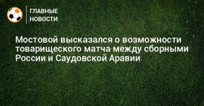 Александр Мостовой - Мостовой высказался о возможности товарищеского матча между сборными России и Саудовской Аравии - bombardir.ru - Россия - Узбекистан - Таджикистан - Саудовская Аравия - Аргентина - Катар