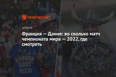 Дидье Дешама - Франция — Дания: во сколько матч чемпионата мира — 2022, где смотреть - championat.com - Франция - Хорватия - Дания - Катар