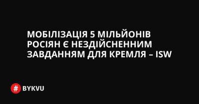 Мобілізація 5 мільйонів росіян є нездійсненним завданням для Кремля – ISW - bykvu.com - Украина - Росія - Twitter