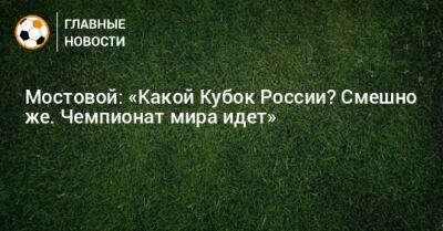 Александр Мостовой - Мостовой: «Какой Кубок России? Смешно же. Чемпионат мира идет» - bombardir.ru - Россия - Катар