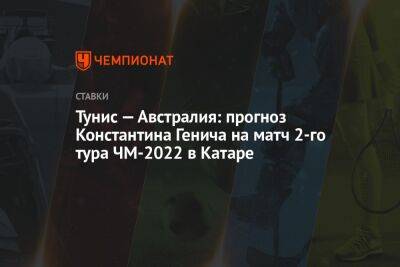 Константин Генич - Тунис — Австралия: прогноз Константина Генича на матч 2-го тура ЧМ-2022 в Катаре - championat.com - Россия - Австралия - Франция - Мексика - Бразилия - Тунис - Тунисская Респ. - Аргентина - Катар