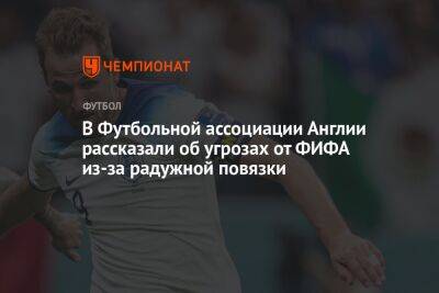 В Футбольной ассоциации Англии рассказали об угрозах от ФИФА из-за радужной повязки - championat.com - Англия - Сербия - Катар