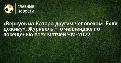 «Вернусь из Катара другим человеком. Если доживу». Журавель – о челлендже по посещению всех матчей ЧМ-2022 - bombardir.ru - Германия - Катар