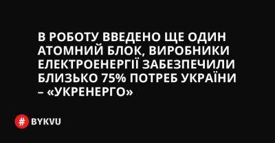 В роботу введено ще один атомний блок, виробники електроенергії забезпечили близько 75% потреб України – «Укренерго» - bykvu.com - Украина - Twitter