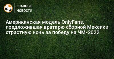 Роберт Левандовски - Американская модель OnlyFans, предложившая вратарю сборной Мексики страстную ночь за победу на ЧМ-2022 - bombardir.ru - США - Мексика - Польша - Катар