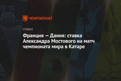 Александр Мостовой - Франция — Дания: ставка Александра Мостового на матч чемпионата мира в Катаре - championat.com - Россия - Франция - Мексика - Дания - Тунис - Аргентина - Катар