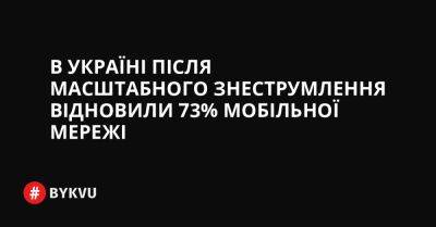 В Україні після масштабного знеструмлення відновили 73% мобільної мережі - bykvu.com - Украина - Twitter