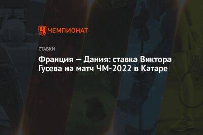 Кристиан Эриксен - Виктор Гусев - Франция — Дания: ставка Виктора Гусева на матч ЧМ-2022 в Катаре - championat.com - Австралия - Франция - Мексика - Саудовская Аравия - Дания - Тунис - Аргентина - Катар