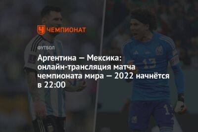 Аргентина — Мексика: онлайн-трансляция матча чемпионата мира — 2022 начнётся в 22:00 - championat.com - Мексика - Аргентина - Катар