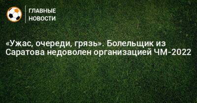 «Ужас, очереди, грязь». Болельщик из Саратова недоволен организацией ЧМ-2022 - bombardir.ru - Катар