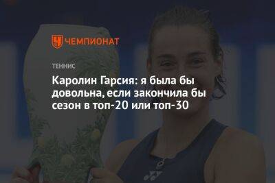 Арина Соболенко - Гарсия Каролин - Каролин Гарсия: я была бы довольна, если закончила бы сезон в топ-20 или топ-30 - championat.com - Белоруссия - Франция