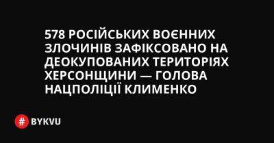 578 російських воєнних злочинів зафіксовано на деокупованих територіях Херсонщини — голова Нацполіції Клименко - bykvu.com - Украина - місто Херсон - Twitter