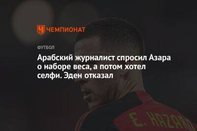 Эден Азар - Арабский журналист спросил Азара о наборе веса, а потом хотел селфи. Эден отказал - championat.com - Бельгия - Катар - Марокко