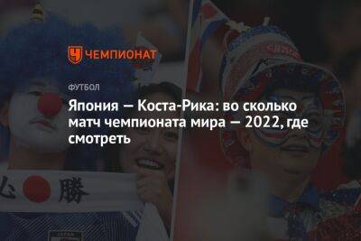 Япония — Коста-Рика: во сколько матч чемпионата мира — 2022, где смотреть - championat.com - Франция - Япония - Катар - Коста Рика