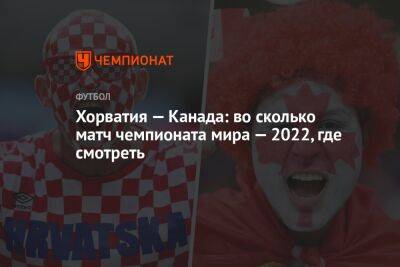 Хорватия — Канада: во сколько матч чемпионата мира — 2022, где смотреть - championat.com - Франция - Канада - Хорватия - Катар