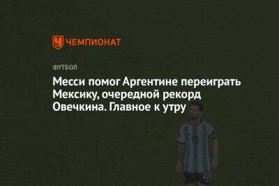 Александр Овечкин - Месси помог Аргентине переиграть Мексику, очередной рекорд Овечкина. Главное к утру - championat.com - Россия - Вашингтон - Франция - Мексика - Аргентина - Катар