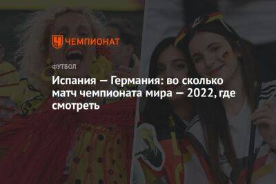 Испания — Германия: во сколько матч чемпионата мира — 2022, где смотреть - championat.com - Германия - Франция - Испания - Катар