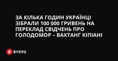 За кілька годин українці зібрали 100 000 гривень на переклад свідчень про Голодомор – Вахтанг Кіпіані - bykvu.com - Украина