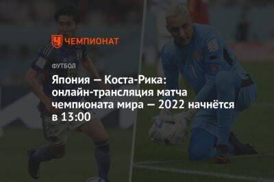 Япония — Коста-Рика: онлайн-трансляция матча чемпионата мира — 2022 начнётся в 13:00 - championat.com - Япония - Катар - Коста Рика