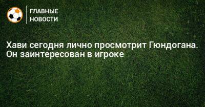 Хави сегодня лично просмотрит Гюндогана. Он заинтересован в игроке - bombardir.ru - Испания - Катар