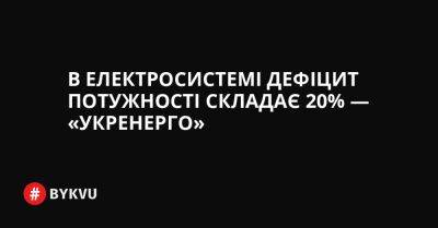 В електросистемі дефіцит потужності складає 20% — «Укренерго» - bykvu.com - Украина - Twitter